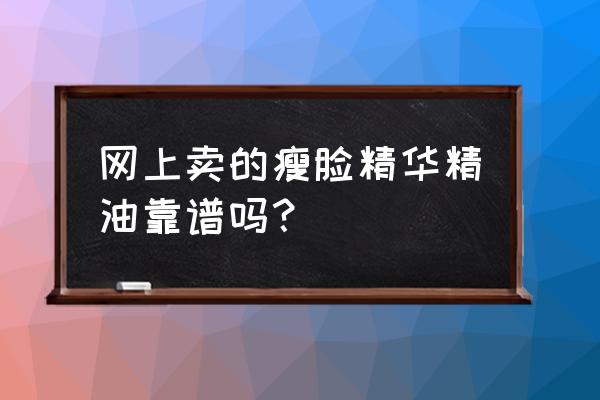 瘦脸精华有用吗 网上卖的瘦脸精华精油靠谱吗？