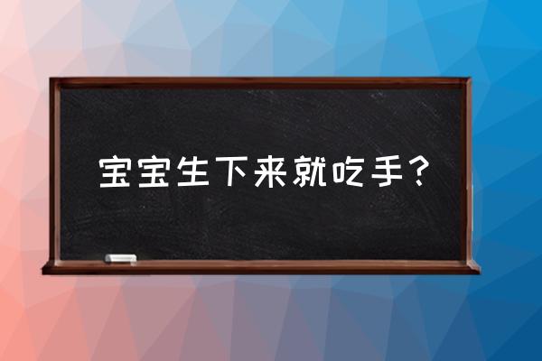 刚出生的婴儿吃手 宝宝生下来就吃手？