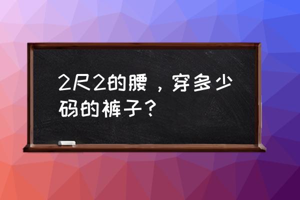 2尺2的裤子是多少码 2尺2的腰，穿多少码的裤子？