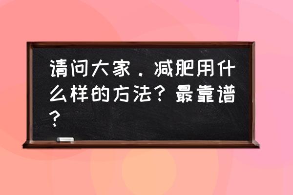 减肥用什么办法 请问大家。减肥用什么样的方法？最靠谱？