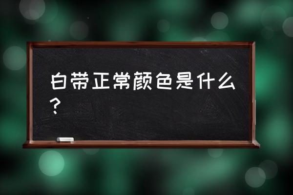 白带是什么颜色 白带正常颜色是什么？