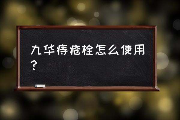 痔疮栓的正确使用方法 九华痔疮栓怎么使用？