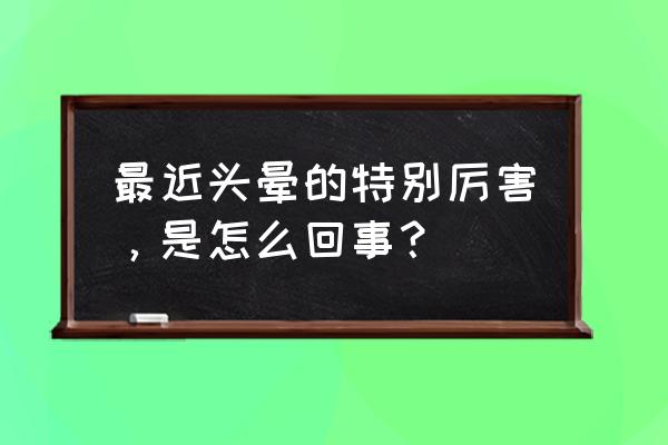 严重头晕目眩怎么回事 最近头晕的特别厉害，是怎么回事？