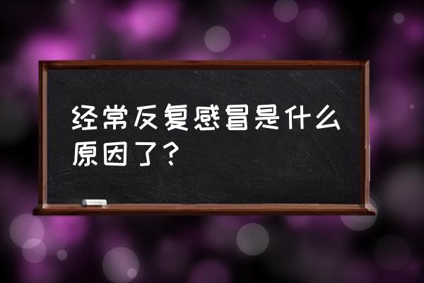 连续感冒是什么原因呢 经常反复感冒是什么原因了？