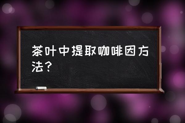 提取茶叶中咖啡因的方法 茶叶中提取咖啡因方法？