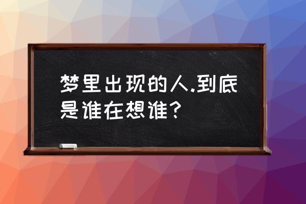 梦见站在高处看下面人 梦里出现的人.到底是谁在想谁？