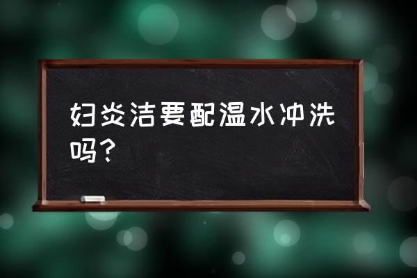 妇炎洁用完要清水洗吗 妇炎洁要配温水冲洗吗？