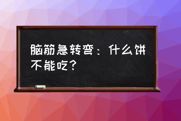 脑筋急转弯什么饼不能吃 脑筋急转弯：什么饼不能吃？