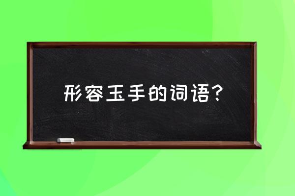 纤纤玉手 如葱玉指 形容玉手的词语？