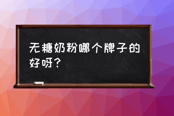 无糖奶粉有哪些牌子 无糖奶粉哪个牌子的好呀？