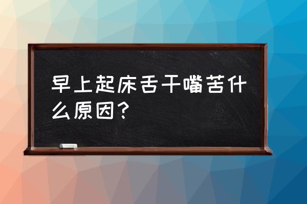 早晨起来口苦口干口涩 早上起床舌干嘴苦什么原因？