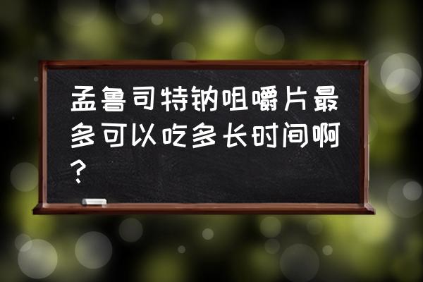 孟鲁司特斯特钠咀嚼片 孟鲁司特钠咀嚼片最多可以吃多长时间啊？