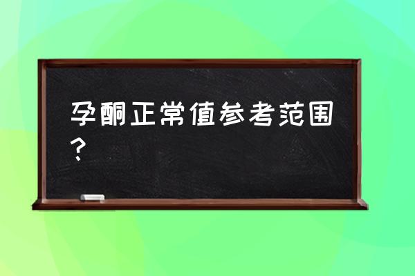 孕酮正常值参考范围 孕酮正常值参考范围？