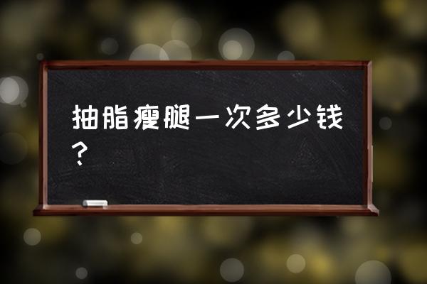 腿部抽脂多少钱一次 抽脂瘦腿一次多少钱？