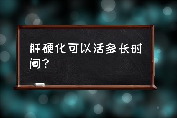 肝硬化严重能活多久 肝硬化可以活多长时间？