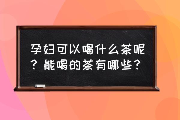 怀孕能喝什么茶 孕妇可以喝什么茶呢？能喝的茶有哪些？