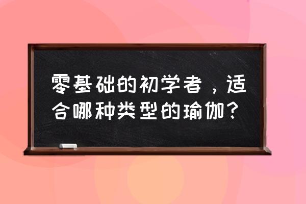 初学者适合的瑜伽类型 零基础的初学者，适合哪种类型的瑜伽？