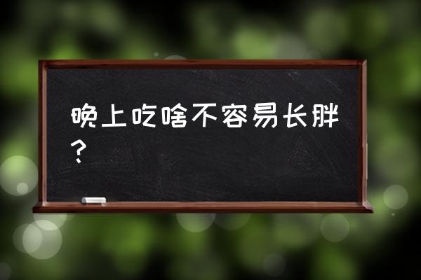 晚上肚子饿吃什么不会胖 晚上吃啥不容易长胖？