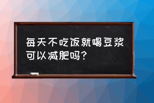 纯豆浆减肥法 每天不吃饭就喝豆浆可以减肥吗？