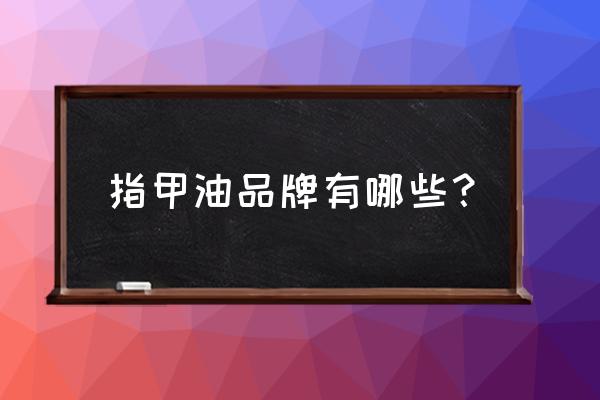 指甲油十大品牌 指甲油品牌有哪些？