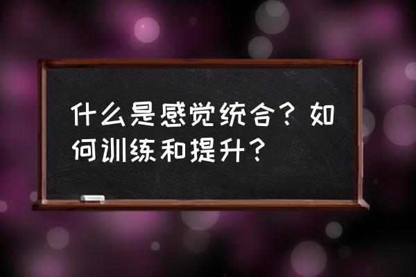 感统训练到底怎么训练 什么是感觉统合？如何训练和提升？