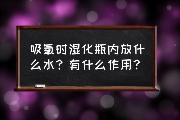 浮标式氧气吸入器加什么水 吸氧时湿化瓶内放什么水？有什么作用？