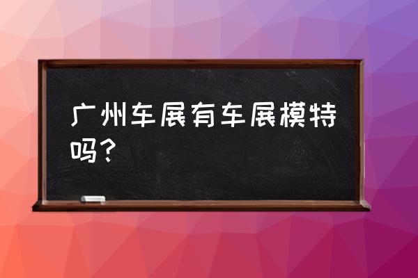 2019广州车展现代车模 广州车展有车展模特吗？