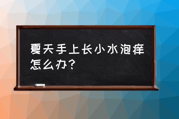 夏天手上起小水泡痒怎么办 夏天手上长小水泡痒怎么办？