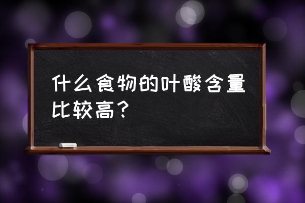 含叶酸的食物主要有 什么食物的叶酸含量比较高？