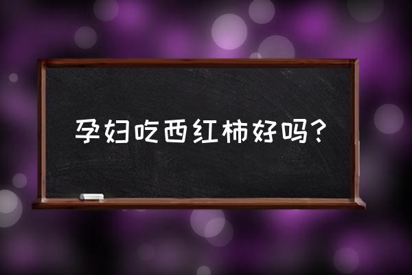 孕妇经常吃西红柿好吗 孕妇吃西红柿好吗？