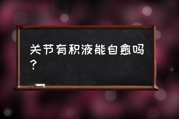 膝关节积液会自愈吗 关节有积液能自愈吗？