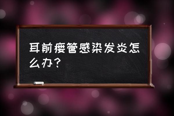 耳前瘘管感染如何处理 耳前瘘管感染发炎怎么办？