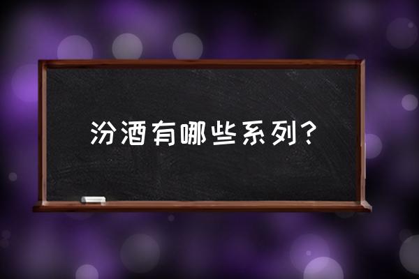 杏花村汾酒系列 汾酒有哪些系列？