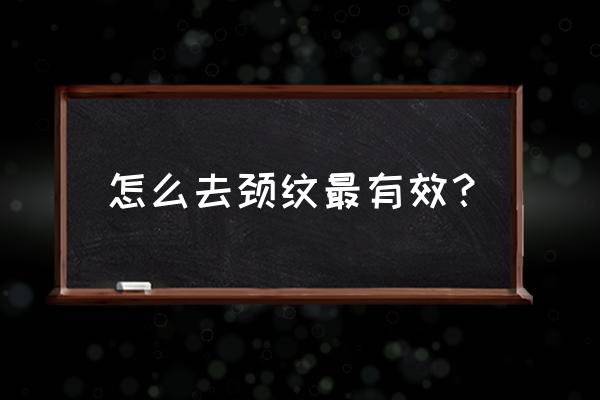 如何去颈纹最有效 怎么去颈纹最有效？