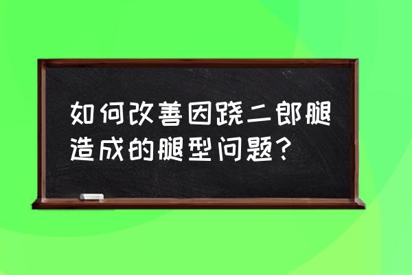 经常跷二郎腿腿变形 如何改善因跷二郎腿造成的腿型问题？