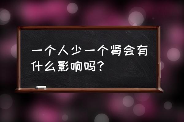 少一半肾会怎么样 一个人少一个肾会有什么影响吗？