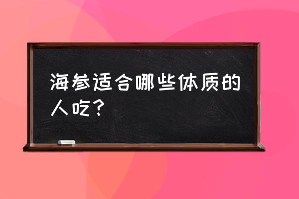 海参功效和适合人群 海参适合哪些体质的人吃？