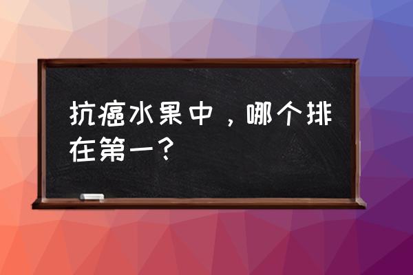 抗癌水果之王 抗癌水果中，哪个排在第一？