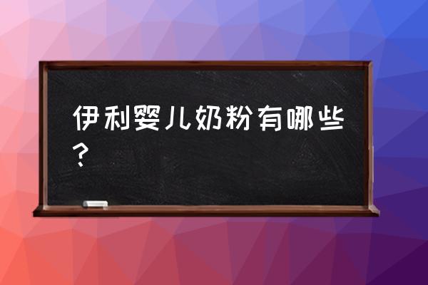 伊利婴儿奶粉有几种 伊利婴儿奶粉有哪些？