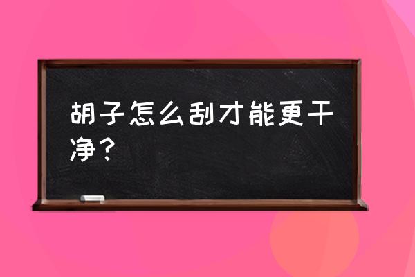 胡子怎么刮才能最干净 胡子怎么刮才能更干净？