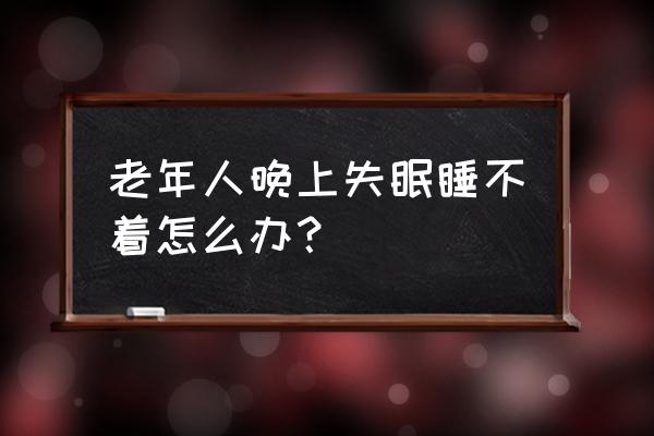 老年人容易失眠怎么办 老年人晚上失眠睡不着怎么办？