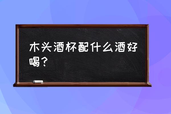 波尔多酒杯适合什么酒 木头酒杯配什么酒好喝？