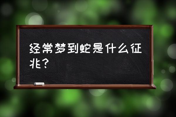 最近老梦见蛇好不好 经常梦到蛇是什么征兆？