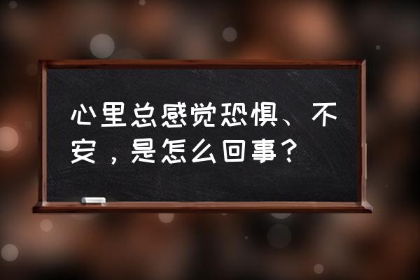 内心莫名的惶恐不安 心里总感觉恐惧、不安，是怎么回事？