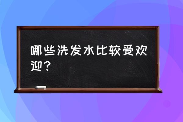 好的洗发水有哪些 哪些洗发水比较受欢迎？