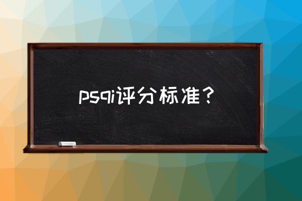 匹兹堡睡眠质量指数结果 psqi评分标准？