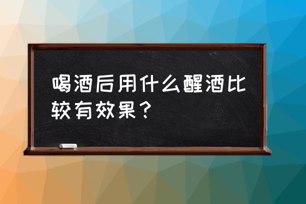 什么东西醒酒 喝酒后用什么醒酒比较有效果？