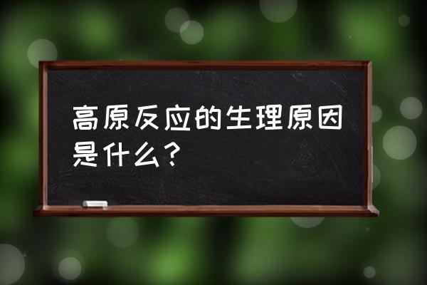 高原反应的生理学原因 高原反应的生理原因是什么？