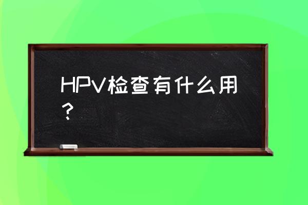 hpv全套检测是什么 HPV检查有什么用？