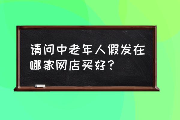 中老年时尚假发专卖店 请问中老年人假发在哪家网店买好？